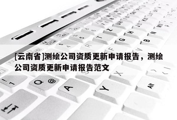 [云南省]測繪公司資質更新申請報告，測繪公司資質更新申請報告范文