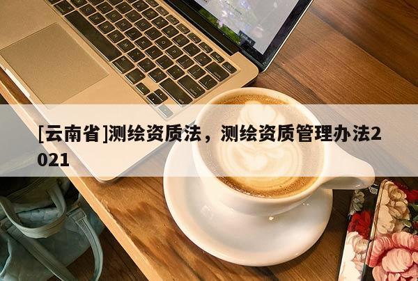 [云南省]測繪資質法，測繪資質管理辦法2021