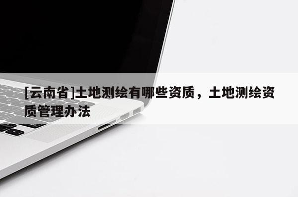[云南省]土地測繪有哪些資質，土地測繪資質管理辦法