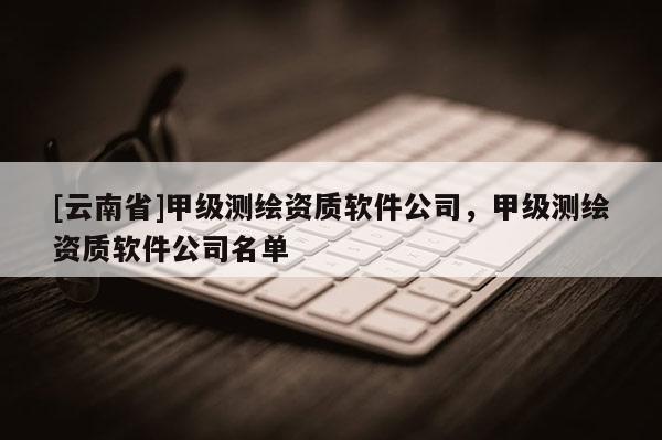 [云南省]甲級測繪資質軟件公司，甲級測繪資質軟件公司名單
