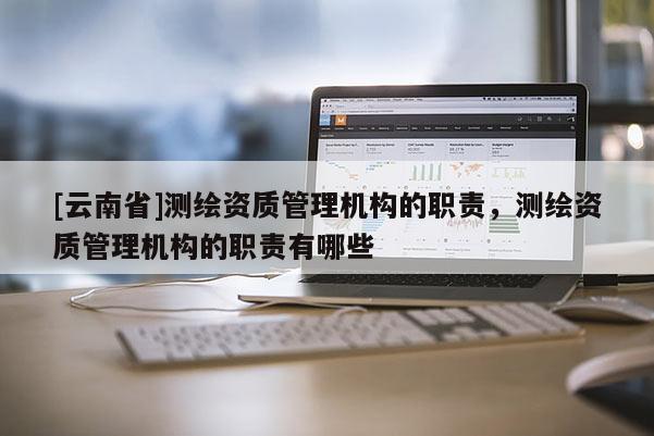 [云南省]測繪資質管理機構的職責，測繪資質管理機構的職責有哪些