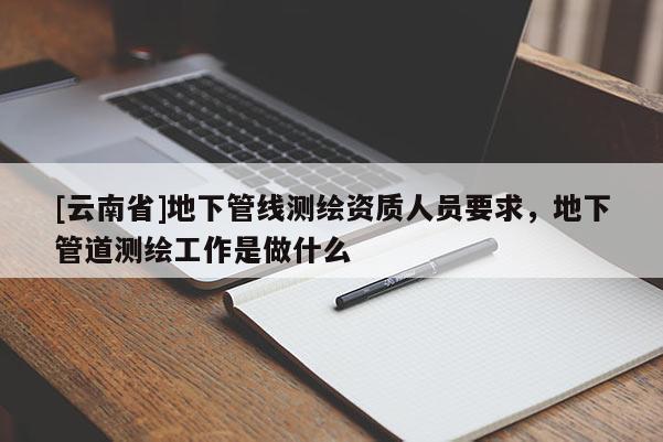 [云南省]地下管線測繪資質人員要求，地下管道測繪工作是做什么