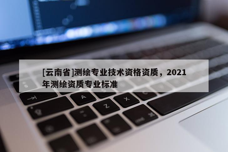 [云南省]測(cè)繪專(zhuān)業(yè)技術(shù)資格資質(zhì)，2021年測(cè)繪資質(zhì)專(zhuān)業(yè)標(biāo)準(zhǔn)