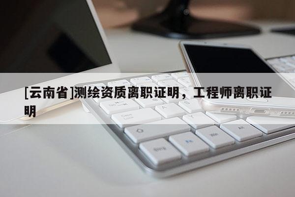 [云南省]測繪資質離職證明，工程師離職證明