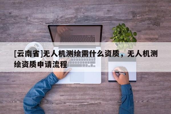 [云南省]無人機測繪需什么資質，無人機測繪資質申請流程