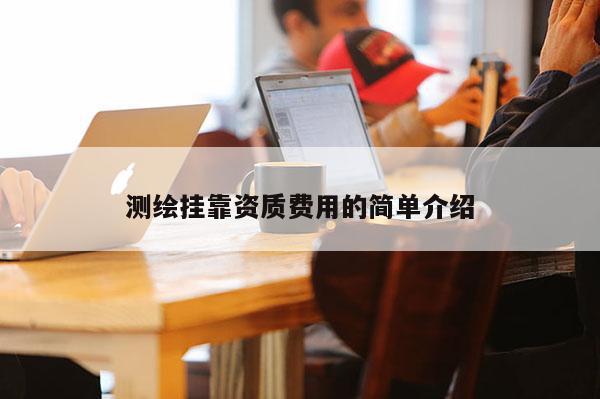 測繪掛靠資質費用的簡單介紹