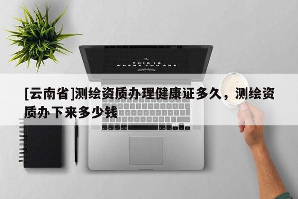 [云南省]測繪資質辦理健康證多久，測繪資質辦下來多少錢