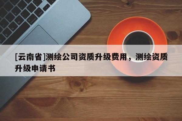 [云南省]測(cè)繪公司資質(zhì)升級(jí)費(fèi)用，測(cè)繪資質(zhì)升級(jí)申請(qǐng)書(shū)