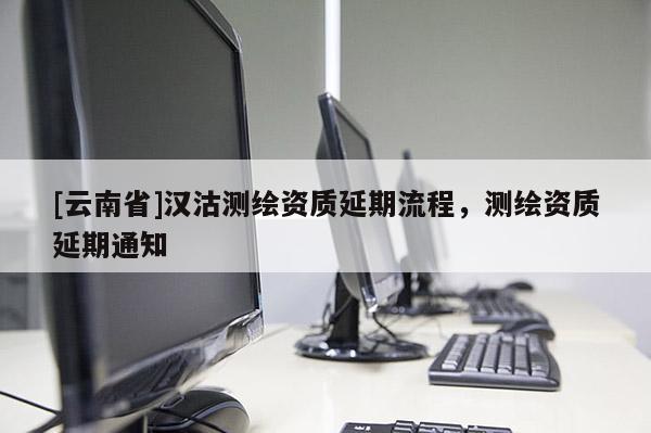 [云南省]漢沽測繪資質延期流程，測繪資質延期通知