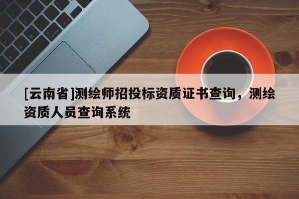 [云南省]測繪師招投標資質證書查詢，測繪資質人員查詢系統