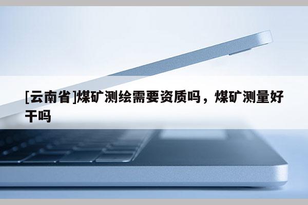 [云南省]煤礦測繪需要資質嗎，煤礦測量好干嗎