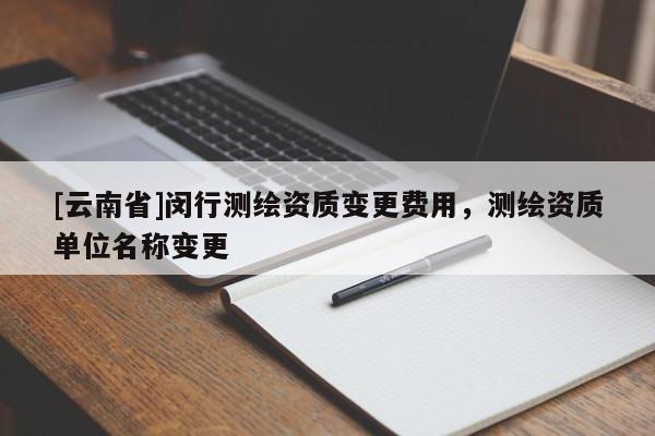 [云南省]閔行測繪資質變更費用，測繪資質單位名稱變更