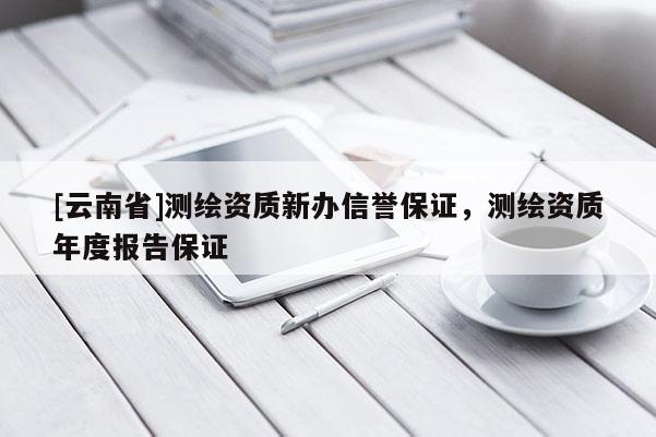 [云南省]測繪資質新辦信譽保證，測繪資質年度報告保證