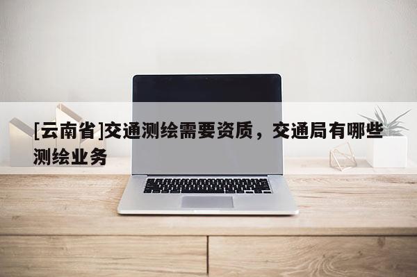 [云南省]交通測繪需要資質，交通局有哪些測繪業務