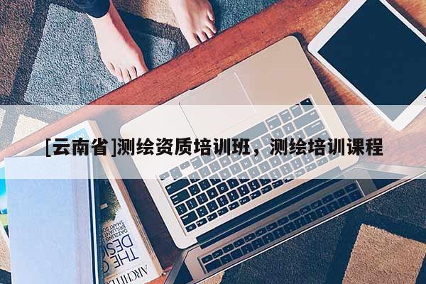 [云南省]測繪資質培訓班，測繪培訓課程