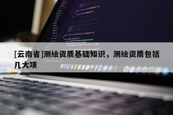 [云南省]測繪資質基礎知識，測繪資質包括幾大項