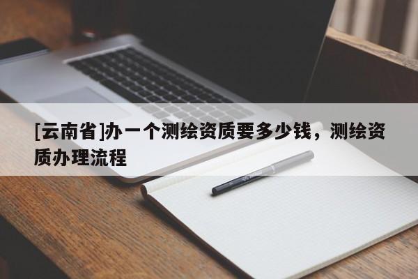 [云南省]辦一個測繪資質要多少錢，測繪資質辦理流程