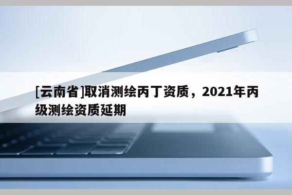 [云南省]取消測繪丙丁資質，2021年丙級測繪資質延期