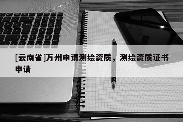 [云南省]萬州申請測繪資質，測繪資質證書申請