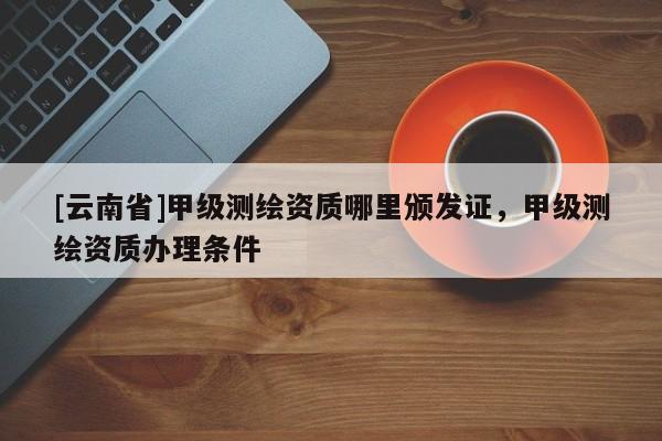 [云南省]甲級測繪資質哪里頒發證，甲級測繪資質辦理條件
