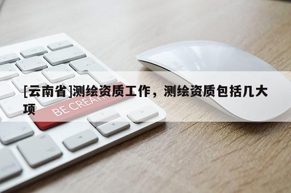 [云南省]測繪資質工作，測繪資質包括幾大項