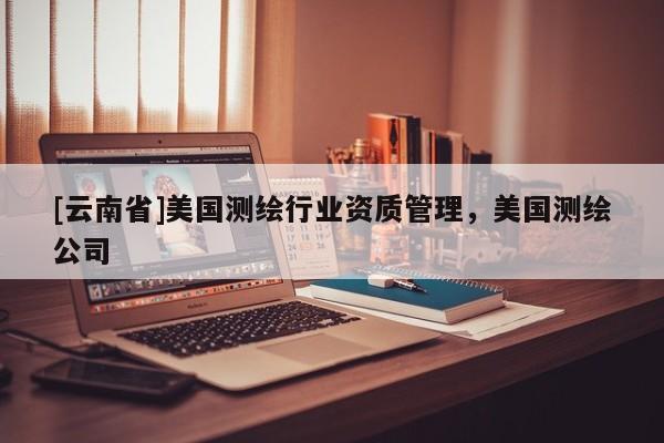 [云南省]美國測繪行業資質管理，美國測繪公司