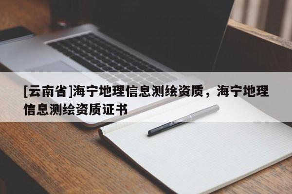 [云南省]海寧地理信息測繪資質，海寧地理信息測繪資質證書
