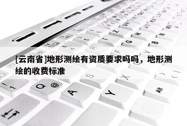 [云南省]地形測繪有資質要求嗎嗎，地形測繪的收費標準