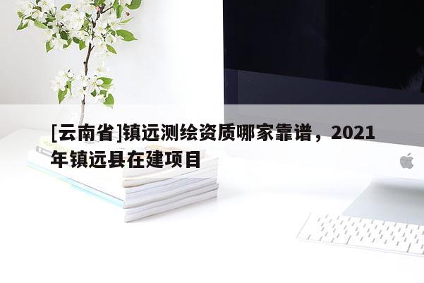 [云南省]鎮遠測繪資質哪家靠譜，2021年鎮遠縣在建項目