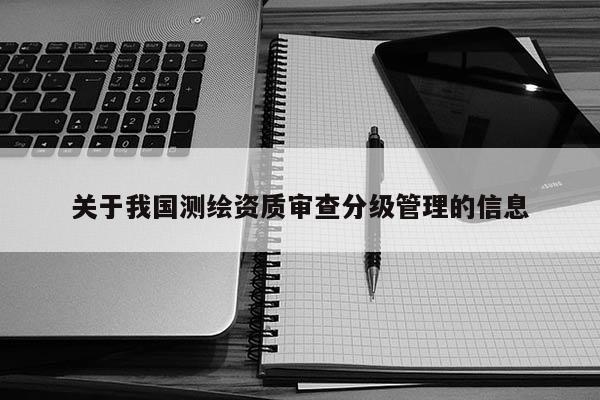 關于我國測繪資質審查分級管理的信息