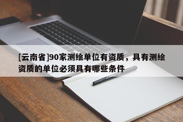 [云南省]90家測繪單位有資質，具有測繪資質的單位必須具有哪些條件