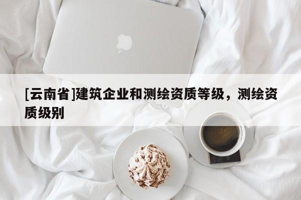 [云南省]建筑企業(yè)和測(cè)繪資質(zhì)等級(jí)，測(cè)繪資質(zhì)級(jí)別