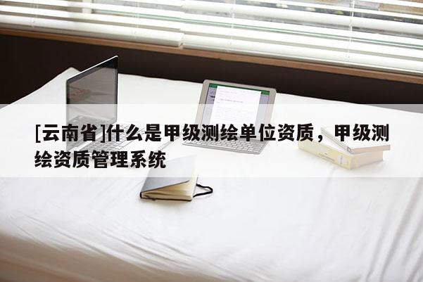 [云南省]什么是甲級測繪單位資質，甲級測繪資質管理系統