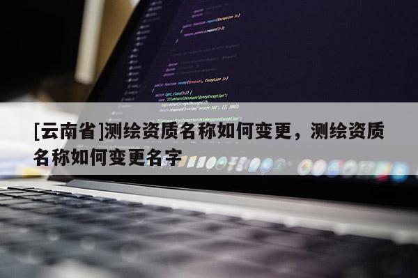 [云南省]測繪資質名稱如何變更，測繪資質名稱如何變更名字