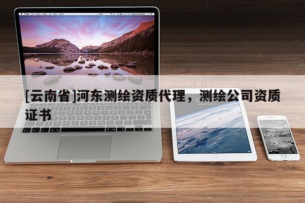 [云南省]河東測繪資質代理，測繪公司資質證書