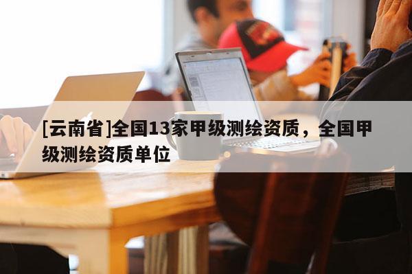 [云南省]全國13家甲級測繪資質，全國甲級測繪資質單位