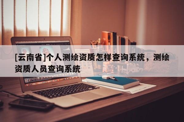 [云南省]個人測繪資質怎樣查詢系統，測繪資質人員查詢系統