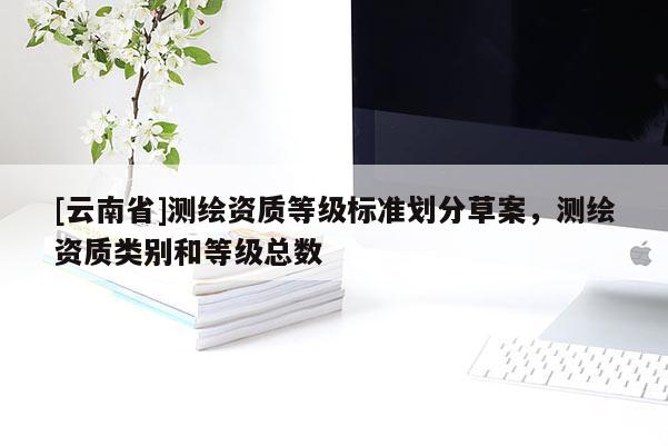 [云南省]測繪資質等級標準劃分草案，測繪資質類別和等級總數