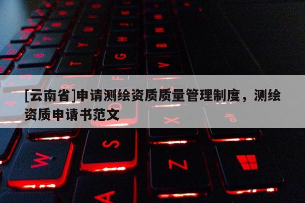 [云南省]申請(qǐng)測(cè)繪資質(zhì)質(zhì)量管理制度，測(cè)繪資質(zhì)申請(qǐng)書(shū)范文