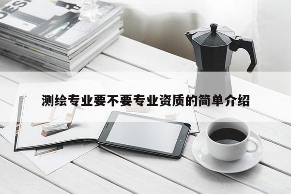 測繪專業要不要專業資質的簡單介紹
