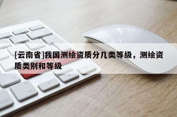 [云南省]我國測繪資質分幾類等級，測繪資質類別和等級