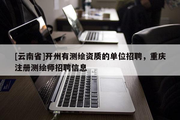 [云南省]開州有測繪資質的單位招聘，重慶注冊測繪師招聘信息
