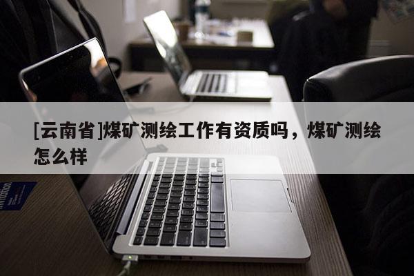 [云南省]煤礦測繪工作有資質嗎，煤礦測繪怎么樣