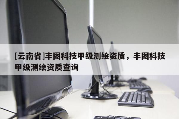 [云南省]豐圖科技甲級測繪資質，豐圖科技甲級測繪資質查詢