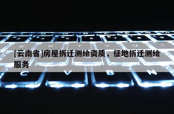 [云南省]房屋拆遷測繪資質，征地拆遷測繪服務