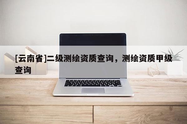 [云南省]二級測繪資質查詢，測繪資質甲級查詢