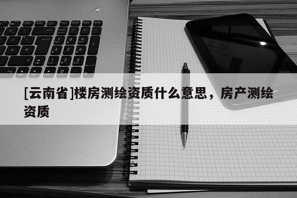 [云南省]樓房測繪資質什么意思，房產測繪資質