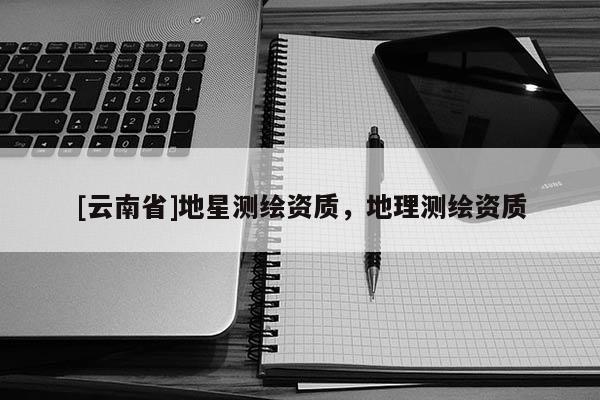 [云南省]地星測繪資質，地理測繪資質