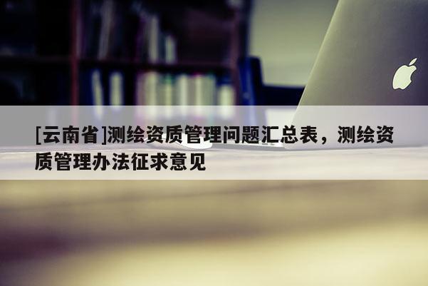 [云南省]測繪資質(zhì)管理問題匯總表，測繪資質(zhì)管理辦法征求意見