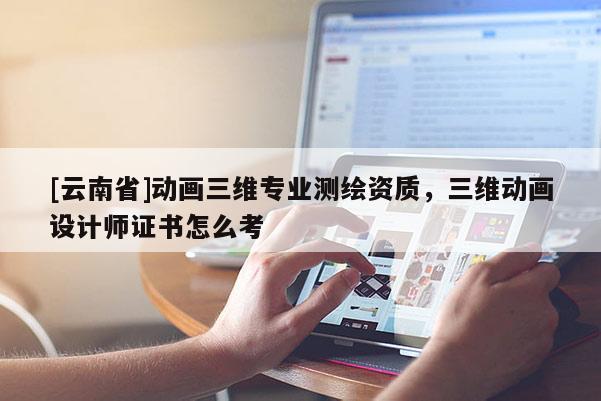 [云南省]動畫三維專業測繪資質，三維動畫設計師證書怎么考